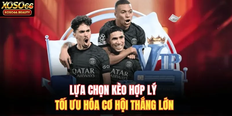 Lựa chọn kèo hợp lý tối ưu hóa cơ hội thắng lớn